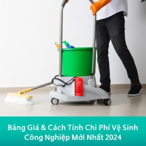 Bảng Giá & Cách Tính Chi Phí Vệ Sinh Công Nghiệp Mới Nhất 2024