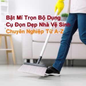 Bật Mí Trọn Bộ Dụng Cụ Dọn Dẹp Nhà Vệ Sinh Chuyên Nghiệp Từ A-Z
