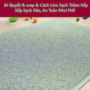 Bí Quyết & Cách Làm Sạch Thảm Xốp Sạch Sâu, An Toàn Như Mới