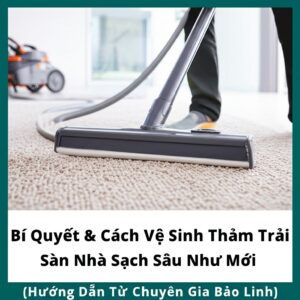 Bí Quyết & Cách Vệ Sinh Thảm Trải Sàn Nhà Sạch Sâu Như Mới [Hướng Dẫn Từ Chuyên Gia Bảo Linh]