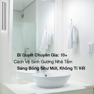 Bí Quyết Chuyên Gia: 10+ Cách Vệ Sinh Gương Nhà Tắm Sáng Bóng Như Mới, Không Tì Vết