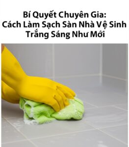 Bí Quyết Chuyên Gia: Cách Làm Sạch Sàn Nhà Vệ Sinh Trắng Sáng Như Mới