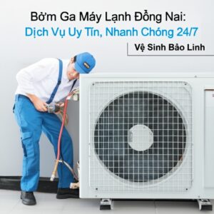 Bơm Ga Máy Lạnh Đồng Nai: Dịch Vụ Uy Tín, Nhanh Chóng 24/7 | Vệ Sinh Bảo Linh