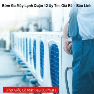 Bơm Ga Máy Lạnh Quận 12 Uy Tín, Giá Rẻ – Bảo Linh [Thợ Giỏi, Có Mặt Sau 30 Phút]