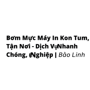 Bơm Mực Máy In Kon Tum Tận Nơi – Dịch Vụ Nhanh Chóng, Chuyên Nghiệp | Bảo Linh
