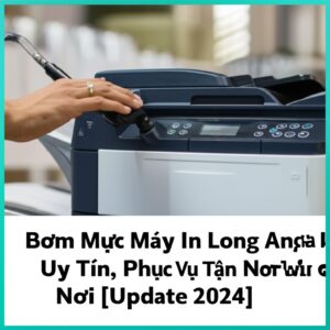 Bơm Mực Máy In Long An Giá Rẻ, Uy Tín, Phục Vụ Tận Nơi [Update 2024]
