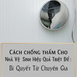 Cách Chống Thấm Cho Nhà Vệ Sinh Hiệu Quả Triệt Để: Bí Quyết Từ Chuyên Gia