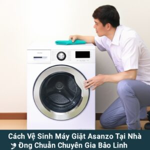 Cách Vệ Sinh Máy Giặt Asanzo Tại Nhà Đúng Chuẩn Chuyên Gia Bảo Linh