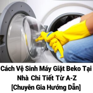 Cách Vệ Sinh Máy Giặt Beko Tại Nhà Chi Tiết Từ A-Z [Chuyên Gia Hướng Dẫn]