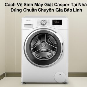 Cách Vệ Sinh Máy Giặt Casper Tại Nhà Đúng Chuẩn Chuyên Gia Bảo Linh