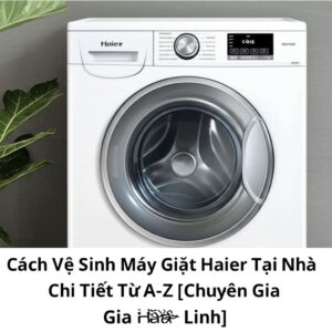 Cách Vệ Sinh Máy Giặt Haier Tại Nhà Chi Tiết Từ A-Z [Chuyên Gia Bảo Linh]