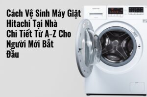 Cách Vệ Sinh Máy Giặt Hitachi Tại Nhà Chi Tiết Từ A-Z Cho Người Mới Bắt Đầu