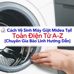 Cách Vệ Sinh Máy Giặt Midea Tại Nhà Toàn Diện Từ A-Z [Chuyên Gia Bảo Linh Hướng Dẫn]