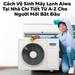Cách Vệ Sinh Máy Lạnh Aiwa Tại Nhà Chi Tiết Từ A-Z Cho Người Mới Bắt Đầu