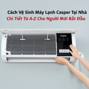 Cách Vệ Sinh Máy Lạnh Casper Tại Nhà Chi Tiết Từ A-Z Cho Người Mới Bắt Đầu