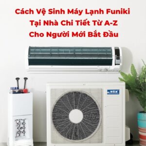 Cách Vệ Sinh Máy Lạnh Funiki Tại Nhà Chi Tiết Từ A-Z Cho Người Mới Bắt Đầu