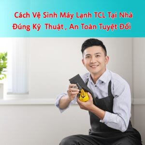 Cách Vệ Sinh Máy Lạnh TCL Tại Nhà Đúng Kỹ Thuật, An Toàn Tuyệt Đối