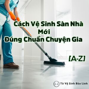 Cách Vệ Sinh Sàn Nhà Mới Xây Đúng Chuẩn Chuyên Gia [A-Z] Từ Vệ Sinh Bảo Linh