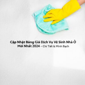 Cập Nhật Bảng Giá Dịch Vụ Vệ Sinh Nhà Ở Mới Nhất 2024 – Chi Tiết & Minh Bạch