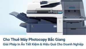 Cho Thuê Máy Photocopy Bắc Giang: Giải Pháp In Ấn Tiết Kiệm & Hiệu Quả Cho Doanh Nghiệp
