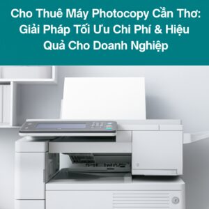 Cho Thuê Máy Photocopy Cần Thơ: Giải Pháp Tối Ưu Chi Phí & Hiệu Quả Cho Doanh Nghiệp