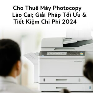 Cho Thuê Máy Photocopy Lào Cai: Giải Pháp Tối Ưu & Tiết Kiệm Chi Phí 2024