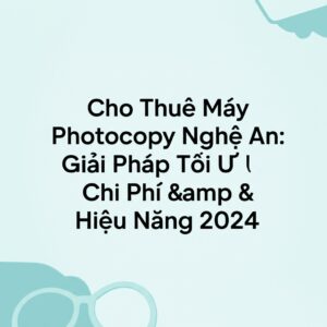 Cho Thuê Máy Photocopy Nghệ An: Giải Pháp Tối Ưu Chi Phí & Hiệu Năng 2024