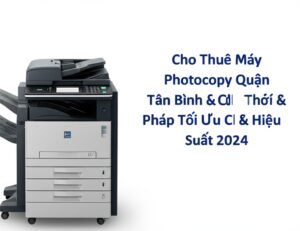 Cho Thuê Máy Photocopy Quận Tân Bình – Giải Pháp Tối Ưu Chi Phí & Hiệu Suất 2024