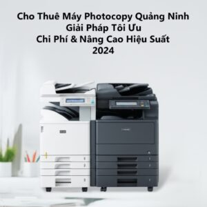 Cho Thuê Máy Photocopy Quảng Ninh: Giải Pháp Tối Ưu Chi Phí & Nâng Cao Hiệu Suất 2024
