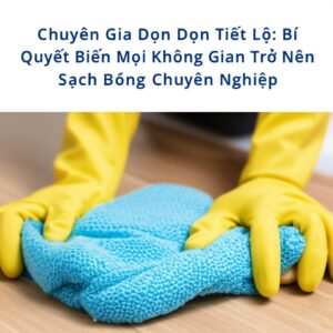 Chuyên Gia Dọn Dẹp Tiết Lộ: Bí Quyết Biến Mọi Không Gian Trở Nên Sạch Bóng Chuyên Nghiệp