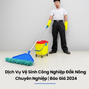 Dịch Vụ Vệ Sinh Công Nghiệp Đắk Nông Chuyên Nghiệp | Báo Giá 2024
