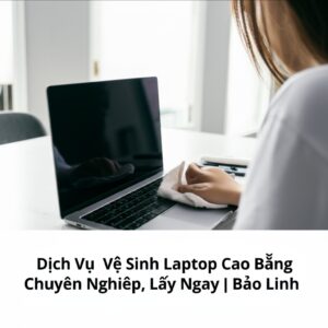 Dịch Vụ Vệ Sinh Laptop Cao Bằng Chuyên Nghiệp, Lấy Ngay | Bảo Linh