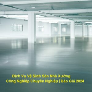 Dịch Vụ Vệ Sinh Sàn Nhà Xưởng Công Nghiệp Chuyên Nghiệp | Báo Giá 2024