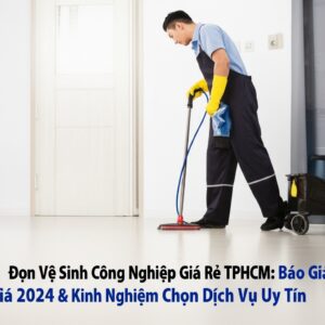 Dọn Vệ Sinh Công Nghiệp Giá Rẻ TPHCM: Báo Giá 2024 & Kinh Nghiệm Chọn Dịch Vụ Uy Tín