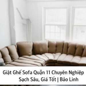 Giặt Ghế Sofa Quận 11 Chuyên Nghiệp, Sạch Sâu, Giá Tốt | Bảo Linh