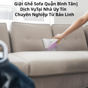 Giặt Ghế Sofa Quận Bình Tân | Dịch Vụ Tại Nhà Uy Tín, Chuyên Nghiệp Từ Bảo Linh