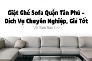 Giặt Ghế Sofa Quận Tân Phú – Dịch Vụ Chuyên Nghiệp, Giá Tốt | Vệ Sinh Bảo Linh