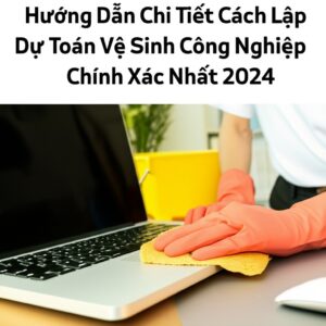 Hướng Dẫn Chi Tiết Cách Lập Dự Toán Vệ Sinh Công Nghiệp Chính Xác Nhất 2024