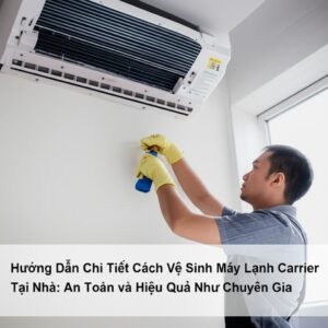 Hướng Dẫn Chi Tiết Cách Vệ Sinh Máy Lạnh Carrier Tại Nhà: An Toàn và Hiệu Quả Như Chuyên Gia