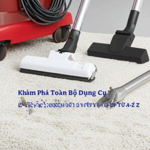 Khám Phá Toàn Bộ Dụng Cụ Làm Sạch Thảm Chuyên Nghiệp Từ A-Z