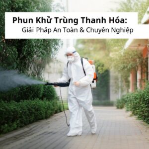 Phun Khử Trùng Thanh Hóa: Giải Pháp Diệt Khuẩn Tận Gốc, An Toàn & Chuyên Nghiệp
