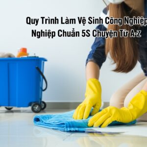 Quy Trình Làm Vệ Sinh Công Nghiệp Chuẩn 5S Chuyên Nghiệp Từ A-Z