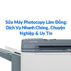 Sửa Máy Photocopy Lâm Đồng: Dịch Vụ Nhanh Chóng, Chuyên Nghiệp & Uy Tín