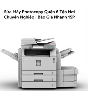 Sửa Máy Photocopy Quận 6 Tận Nơi, Chuyên Nghiệp | Báo Giá Nhanh 15P
