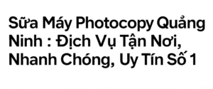 Sửa Máy Photocopy Quảng Ninh: Dịch Vụ Tận Nơi, Nhanh Chóng, Uy Tín Số 1