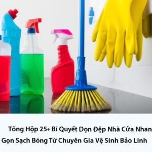 Tổng Hợp 25+ Bí Quyết Dọn Dẹp Nhà Cửa Nhanh Gọn, Sạch Bóng Từ Chuyên Gia Vệ Sinh Bảo Linh