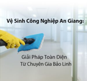 Vệ Sinh Công Nghiệp An Giang: Giải Pháp Toàn Diện Từ Chuyên Gia Bảo Linh