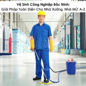 Vệ Sinh Công Nghiệp Bắc Ninh: Giải Pháp Toàn Diện Cho Nhà Xưởng, Nhà Máy TỪ A-Z