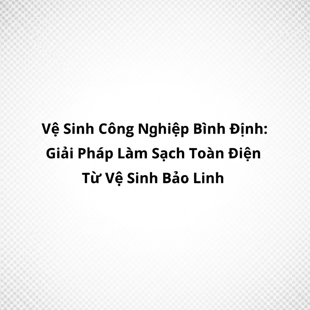 Hình minh họa cho bài viết: Vệ Sinh Công Nghiệp Bình Định: Giải Pháp Làm Sạch Toàn Diện Từ Vệ Sinh Bảo Linh