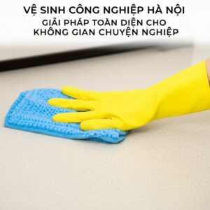 Vệ Sinh Công Nghiệp Hà Nội: Giải Pháp Toàn Diện Cho Không Gian Chuyên Nghiệp